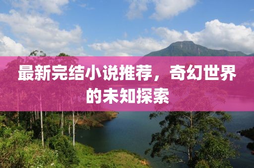 最新完结小说推荐，奇幻世界的未知探索