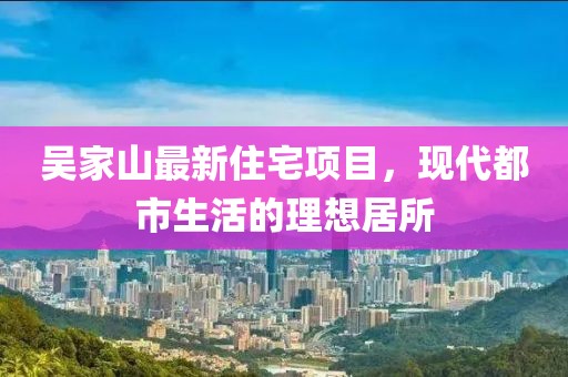 吴家山最新住宅项目，现代都市生活的理想居所