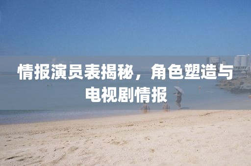 情报演员表揭秘，角色塑造与电视剧情报