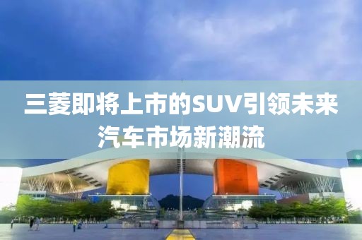 三菱即将上市的SUV引领未来汽车市场新潮流