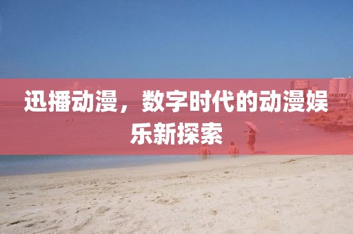 迅播动漫，数字时代的动漫娱乐新探索