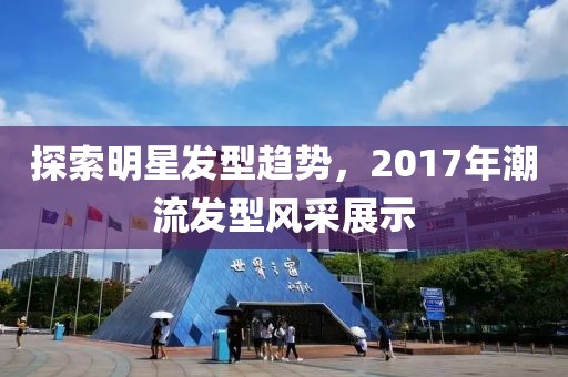 探索明星发型趋势，2017年潮流发型风采展示