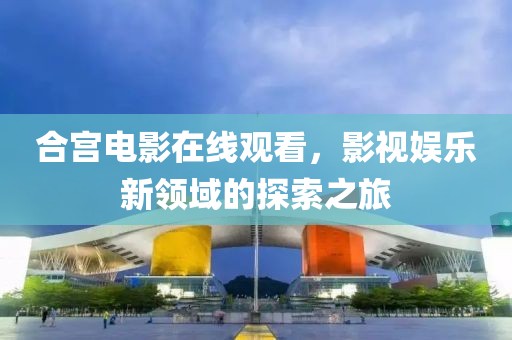 合宫电影在线观看，影视娱乐新领域的探索之旅