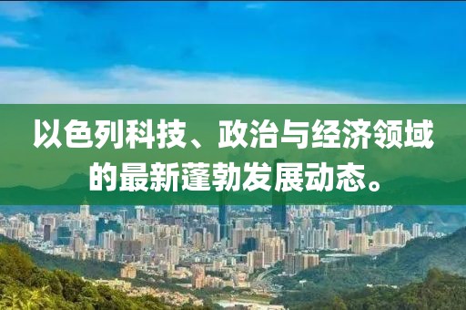 以色列科技、政治与经济领域的最新蓬勃发展动态。