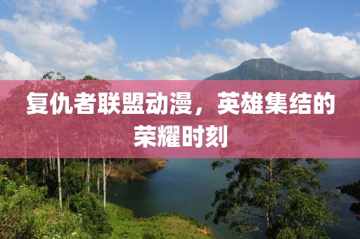 复仇者联盟动漫，英雄集结的荣耀时刻