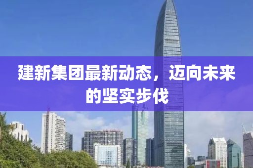 建新集团最新动态，迈向未来的坚实步伐