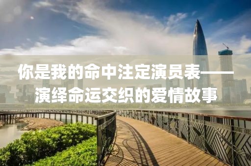 你是我的命中注定演员表——演绎命运交织的爱情故事