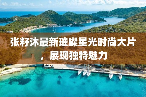 张籽沐最新璀璨星光时尚大片，展现独特魅力
