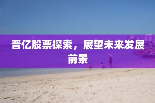 晋亿股票探索，展望未来发展前景
