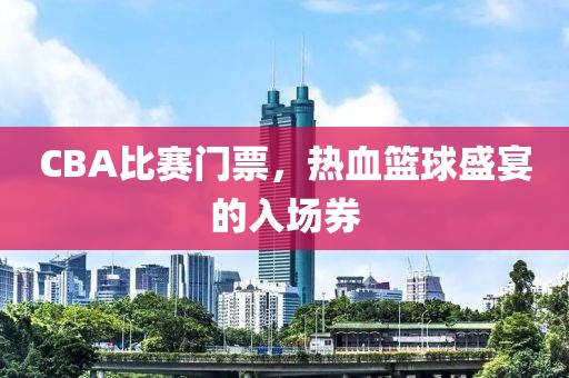 CBA比赛门票，热血篮球盛宴的入场券
