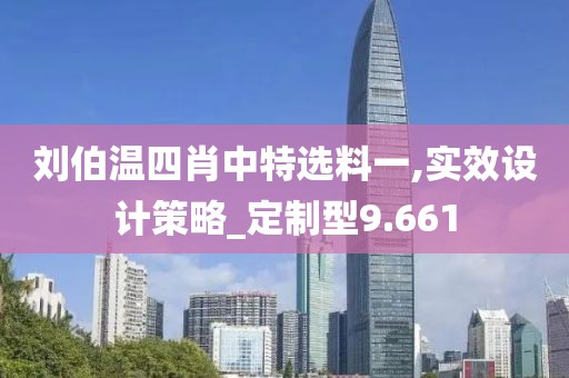 刘伯温四肖中特选料一,实效设计策略_定制型9.661
