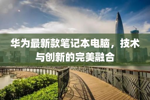 华为最新款笔记本电脑，技术与创新的完美融合