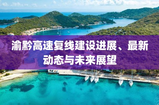 渝黔高速复线建设进展、最新动态与未来展望