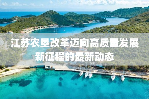 江苏农垦改革迈向高质量发展新征程的最新动态