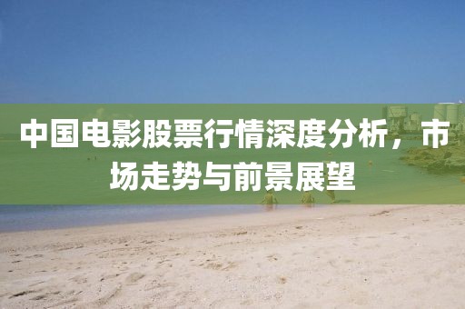 中国电影股票行情深度分析，市场走势与前景展望