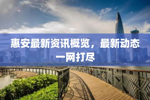 惠安最新资讯概览，最新动态一网打尽
