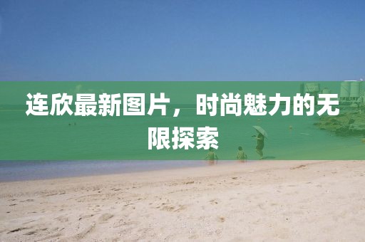 连欣最新图片，时尚魅力的无限探索