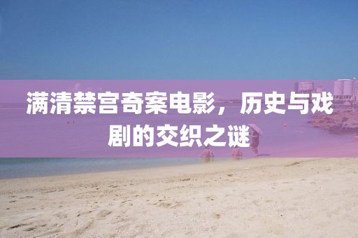 满清禁宫奇案电影，历史与戏剧的交织之谜