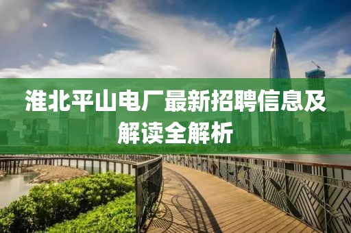 淮北平山电厂最新招聘信息及解读全解析