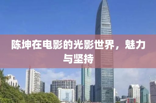 陈坤在电影的光影世界，魅力与坚持