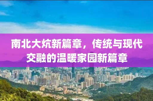 南北大炕新篇章，传统与现代交融的温暖家园新篇章