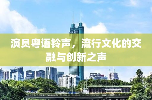 演员粤语铃声，流行文化的交融与创新之声