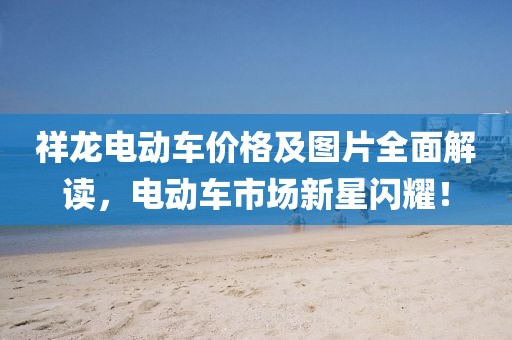 祥龙电动车价格及图片全面解读，电动车市场新星闪耀！