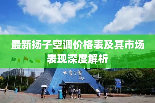 最新扬子空调价格表及其市场表现深度解析