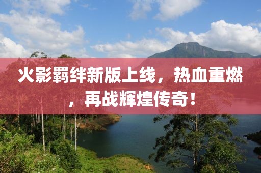 火影羁绊新版上线，热血重燃，再战辉煌传奇！