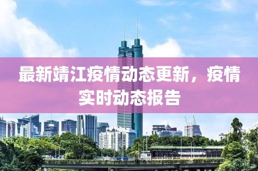 最新靖江疫情动态更新，疫情实时动态报告
