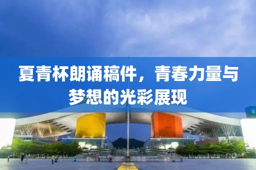 夏青杯朗诵稿件，青春力量与梦想的光彩展现
