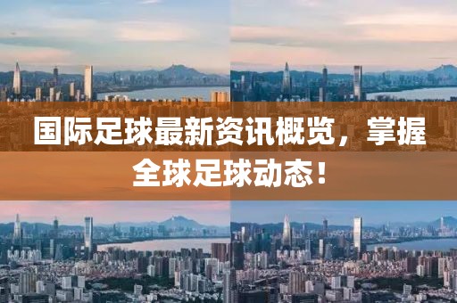 国际足球最新资讯概览，掌握全球足球动态！