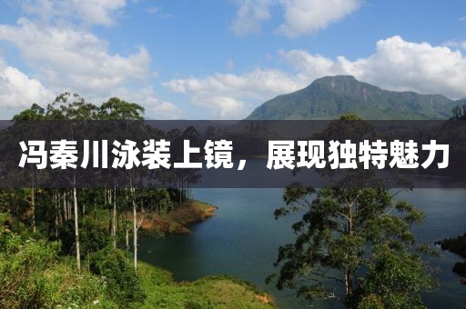 冯秦川泳装上镜，展现独特魅力