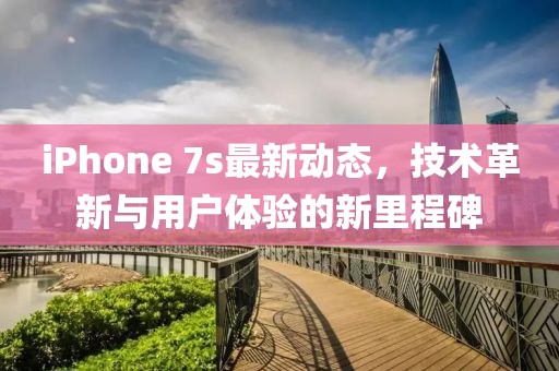 iPhone 7s最新动态，技术革新与用户体验的新里程碑