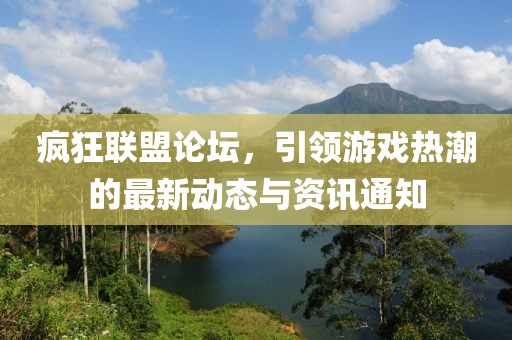 疯狂联盟论坛，引领游戏热潮的最新动态与资讯通知