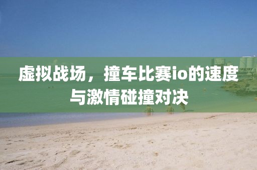 虚拟战场，撞车比赛io的速度与激情碰撞对决