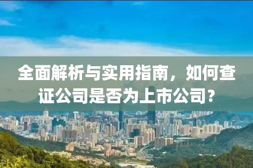 全面解析与实用指南，如何查证公司是否为上市公司？