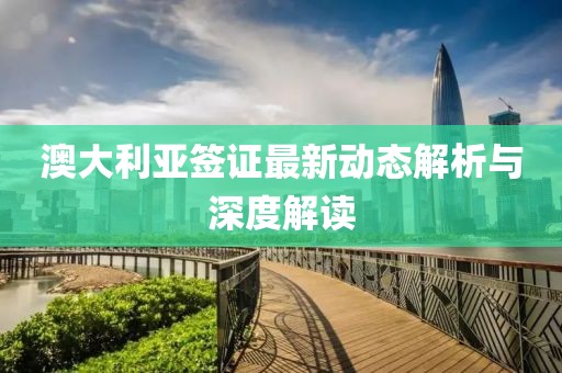 澳大利亚签证最新动态解析与深度解读