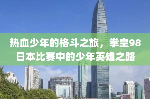 热血少年的格斗之旅，拳皇98日本比赛中的少年英雄之路