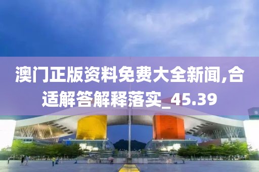 澳门正版资料免费大全新闻,合适解答解释落实_45.39