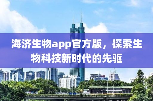 海济生物app官方版，探索生物科技新时代的先驱