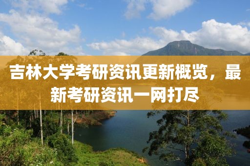 吉林大学考研资讯更新概览，最新考研资讯一网打尽