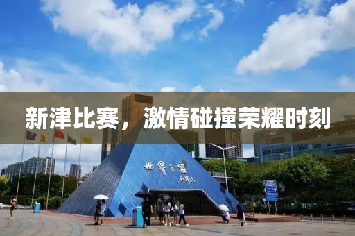 新津比赛，激情碰撞荣耀时刻