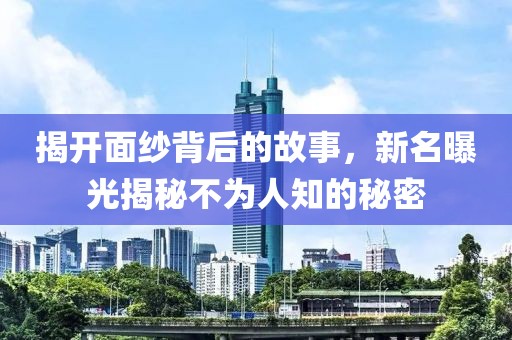 揭开面纱背后的故事，新名曝光揭秘不为人知的秘密