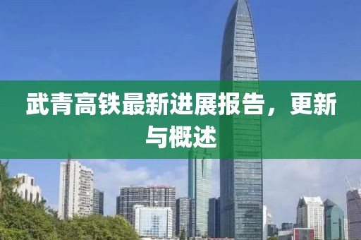 武青高铁最新进展报告，更新与概述