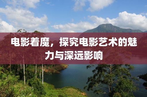 电影着魔，探究电影艺术的魅力与深远影响
