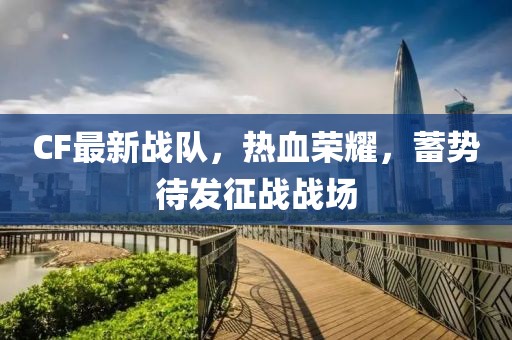 CF最新战队，热血荣耀，蓄势待发征战战场