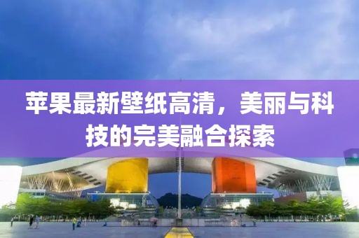 苹果最新壁纸高清，美丽与科技的完美融合探索