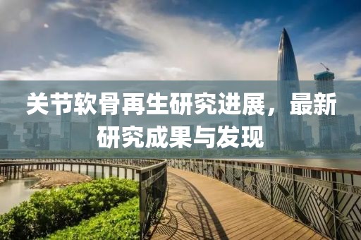 关节软骨再生研究进展，最新研究成果与发现