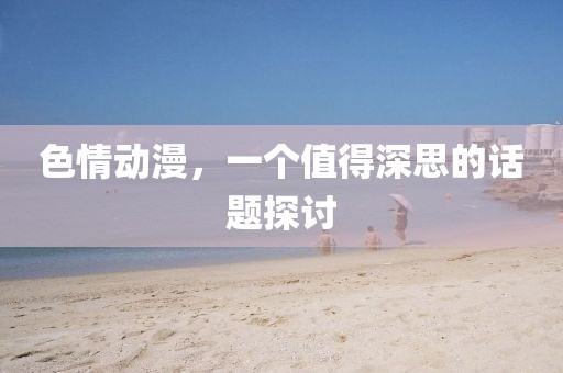 色情动漫，一个值得深思的话题探讨